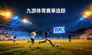 夜间球场赛事 九游体育赛事追踪